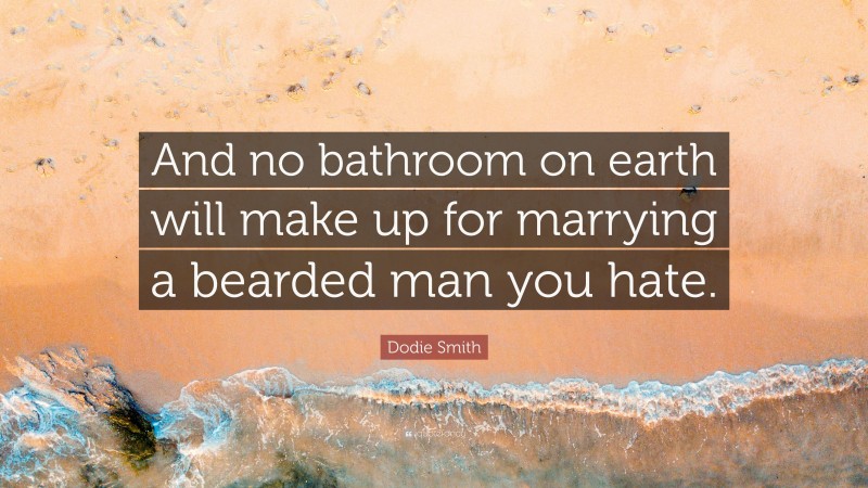 Dodie Smith Quote: “And no bathroom on earth will make up for marrying a bearded man you hate.”