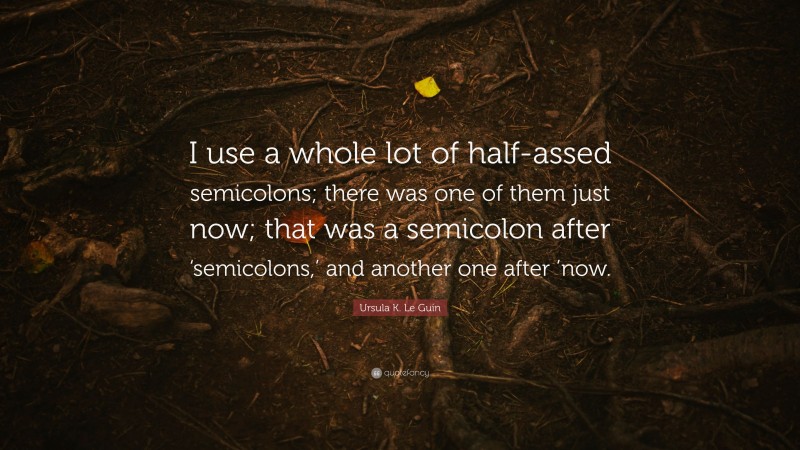 Ursula K. Le Guin Quote: “I use a whole lot of half-assed semicolons; there was one of them just now; that was a semicolon after ‘semicolons,’ and another one after ’now.”