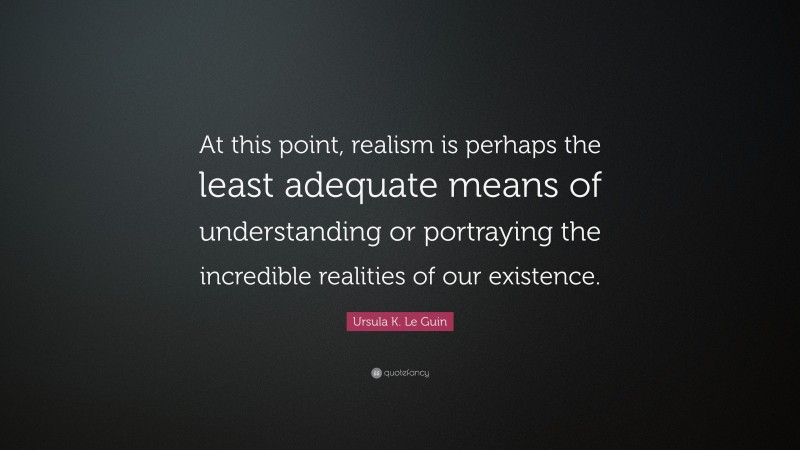 Ursula K. Le Guin Quote: “At this point, realism is perhaps the least adequate means of understanding or portraying the incredible realities of our existence.”