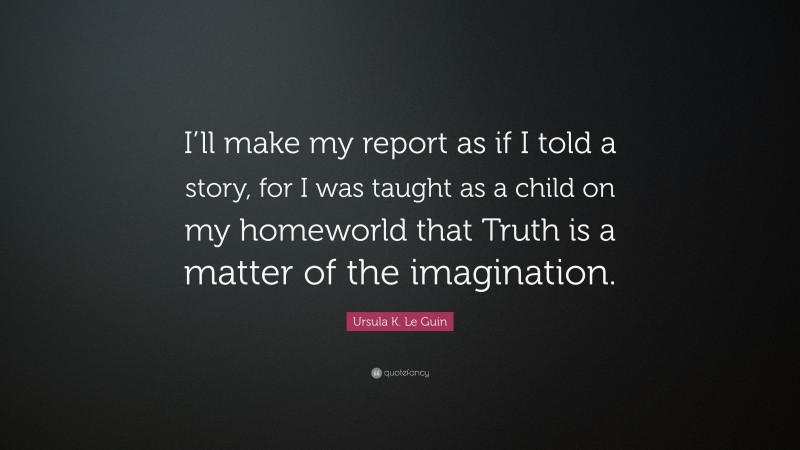 Ursula K. Le Guin Quote: “I’ll make my report as if I told a story, for I was taught as a child on my homeworld that Truth is a matter of the imagination.”