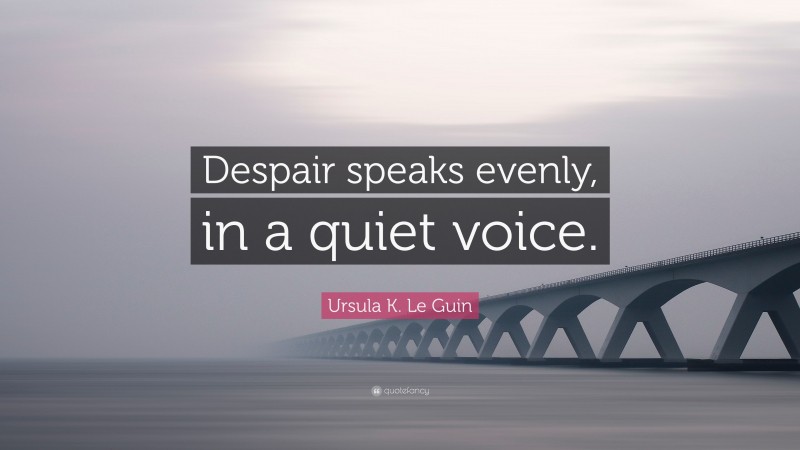 Ursula K. Le Guin Quote: “Despair speaks evenly, in a quiet voice.”