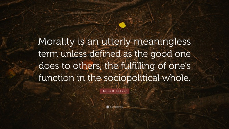 Ursula K. Le Guin Quote: “Morality is an utterly meaningless term unless defined as the good one does to others, the fulfilling of one’s function in the sociopolitical whole.”