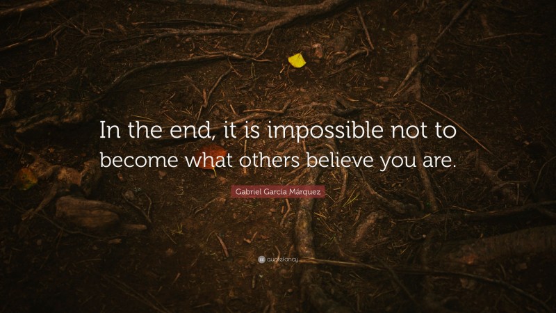 Gabriel Garcí­a Márquez Quote: “In the end, it is impossible not to become what others believe you are.”