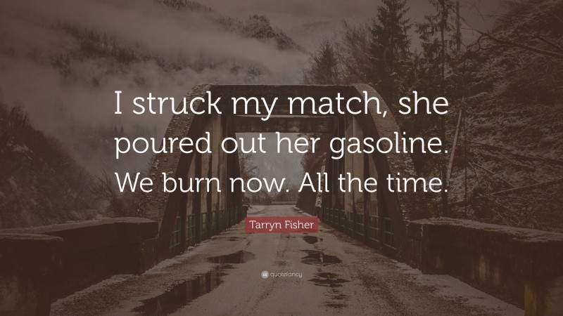 Tarryn Fisher Quote: “I struck my match, she poured out her gasoline. We burn now. All the time.”
