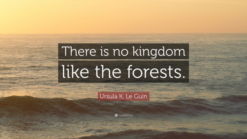 Ursula K. Le Guin Quote: “There is no kingdom like the forests.”