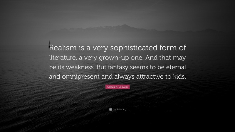Ursula K. Le Guin Quote: “Realism is a very sophisticated form of literature, a very grown-up one. And that may be its weakness. But fantasy seems to be eternal and omnipresent and always attractive to kids.”