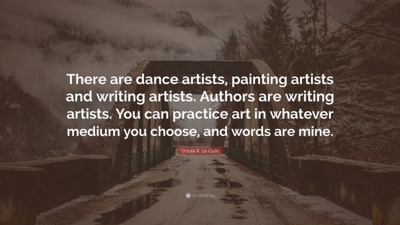 Ursula K. Le Guin Quote: “There are dance artists, painting artists and writing artists. Authors are writing artists. You can practice art in whatever medium you choose, and words are mine.”