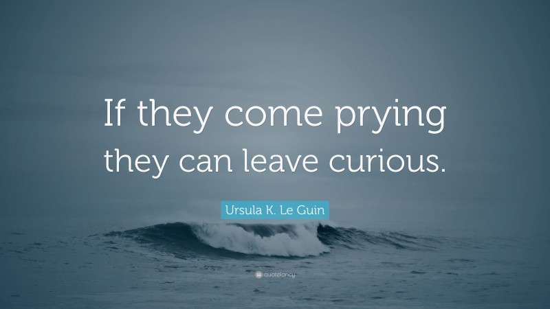 Ursula K. Le Guin Quote: “If they come prying they can leave curious.”