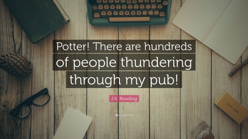 J.K. Rowling Quote: “Potter! There are hundreds of people thundering through my pub!”