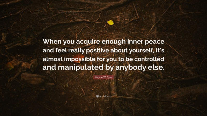Wayne W. Dyer Quote: “When you acquire enough inner peace and feel really positive about yourself, it’s almost impossible for you to be controlled and manipulated by anybody else.”