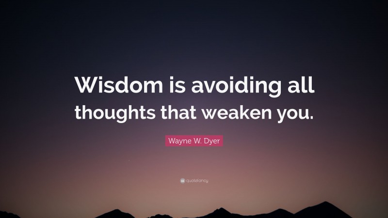 Wayne W. Dyer Quote: “Wisdom is avoiding all thoughts that weaken you.”