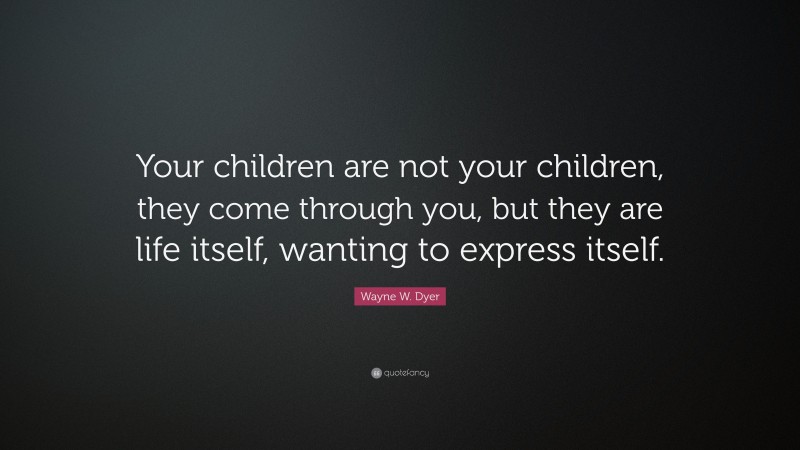 Wayne W. Dyer Quote: “Your children are not your children, they come through you, but they are life itself, wanting to express itself.”