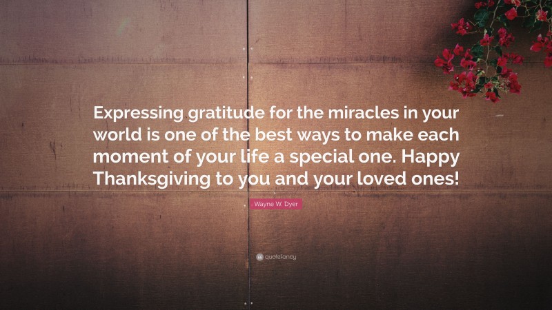 Wayne W. Dyer Quote: “Expressing gratitude for the miracles in your world is one of the best ways to make each moment of your life a special one. Happy Thanksgiving to you and your loved ones!”