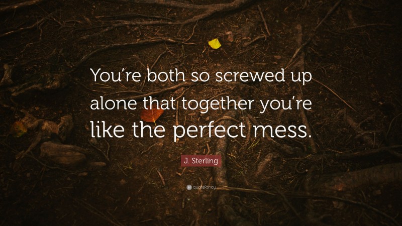 J. Sterling Quote: “You’re both so screwed up alone that together you’re like the perfect mess.”