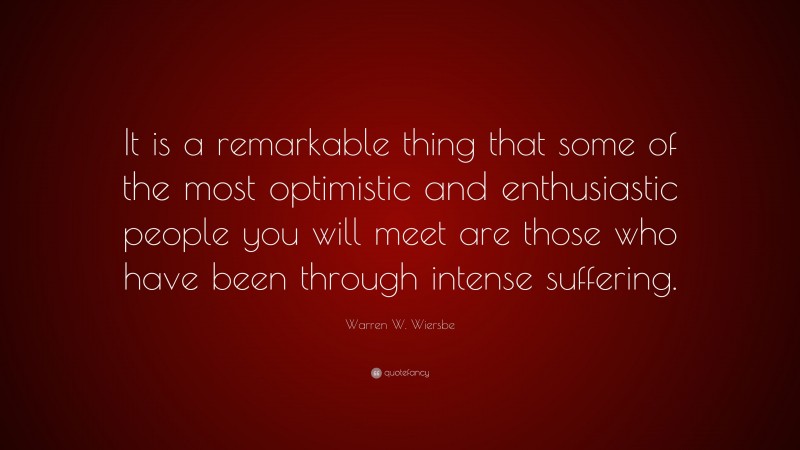 Warren W. Wiersbe Quote: “It is a remarkable thing that some of the most optimistic and enthusiastic people you will meet are those who have been through intense suffering.”
