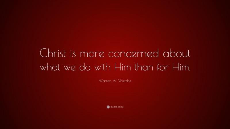 Warren W. Wiersbe Quote: “Christ is more concerned about what we do with Him than for Him.”