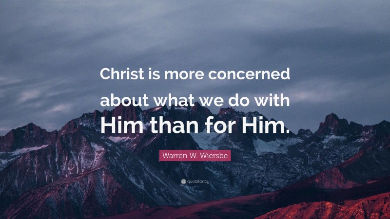 Warren W. Wiersbe Quote: “Christ is more concerned about what we do with Him than for Him.”