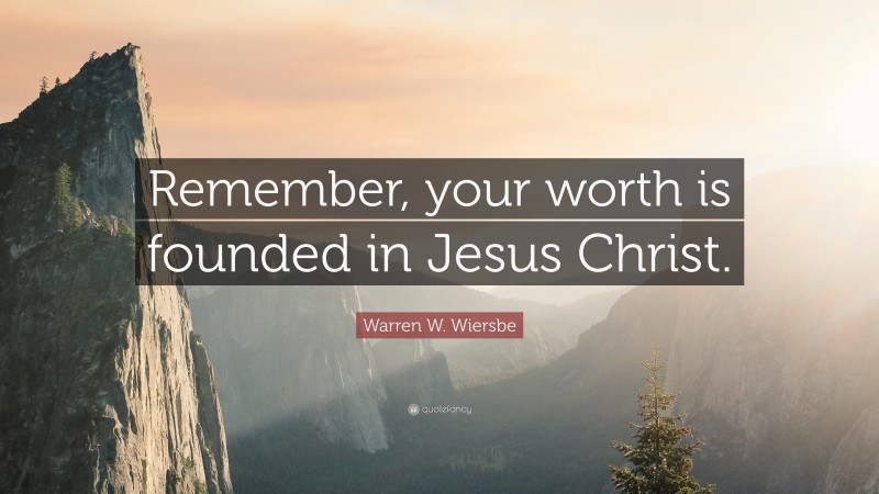 Warren W. Wiersbe Quote: “Remember, your worth is founded in Jesus Christ.”