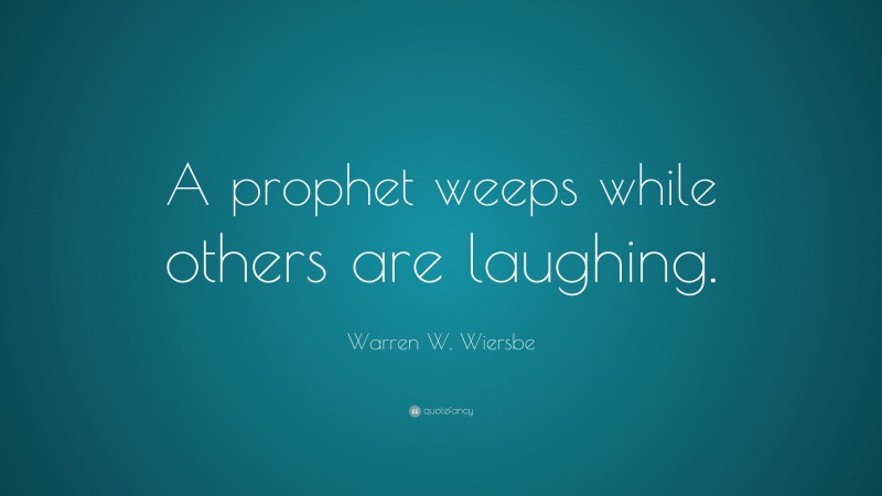 Warren W. Wiersbe Quote: “A prophet weeps while others are laughing.”