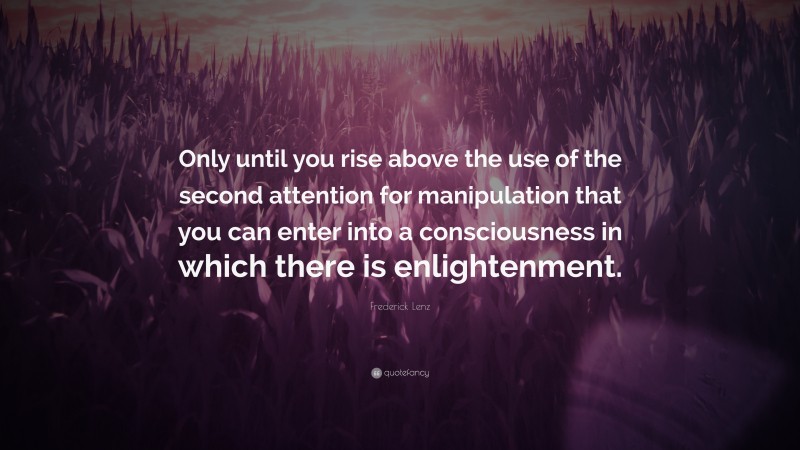 Frederick Lenz Quote: “Only until you rise above the use of the second attention for manipulation that you can enter into a consciousness in which there is enlightenment.”
