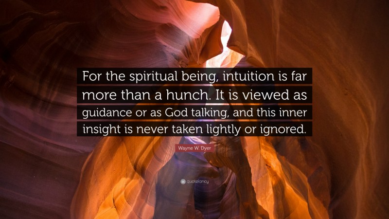 Wayne W. Dyer Quote: “For the spiritual being, intuition is far more than a hunch. It is viewed as guidance or as God talking, and this inner insight is never taken lightly or ignored.”