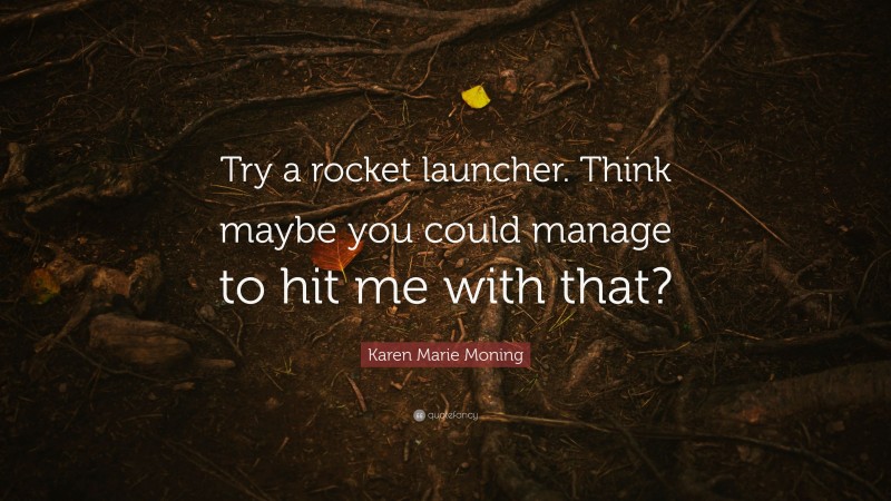 Karen Marie Moning Quote: “Try a rocket launcher. Think maybe you could manage to hit me with that?”