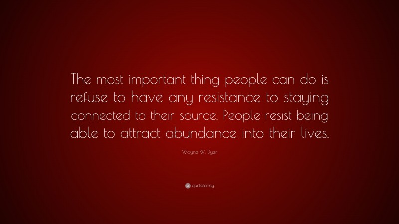 Wayne W. Dyer Quote: “The most important thing people can do is refuse to have any resistance to staying connected to their source. People resist being able to attract abundance into their lives.”
