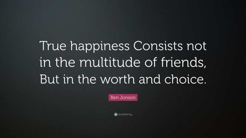 Ben Jonson Quote: “True happiness Consists not in the multitude of friends, But in the worth and choice.”