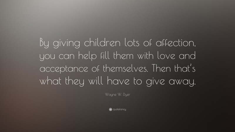 Wayne W. Dyer Quote: “By giving children lots of affection, you can help fill them with love and acceptance of themselves. Then that’s what they will have to give away.”