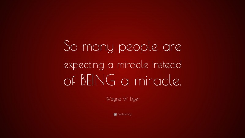 Wayne W. Dyer Quote: “So many people are expecting a miracle instead of BEING a miracle.”