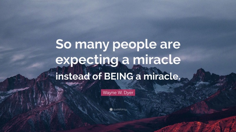 Wayne W. Dyer Quote: “So many people are expecting a miracle instead of BEING a miracle.”