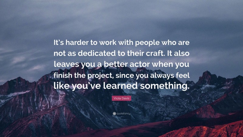 Viola Davis Quote: “It’s harder to work with people who are not as dedicated to their craft. It also leaves you a better actor when you finish the project, since you always feel like you’ve learned something.”