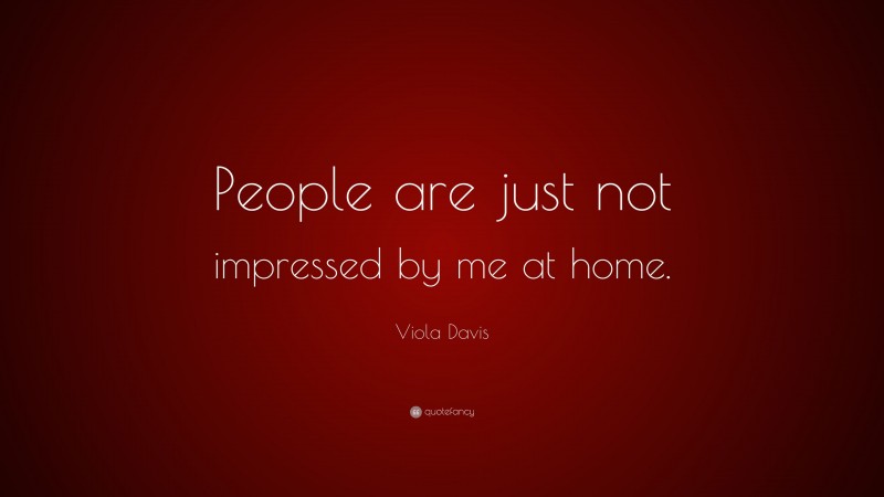 Viola Davis Quote: “People are just not impressed by me at home.”