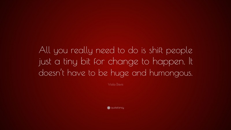 Viola Davis Quote: “All you really need to do is shift people just a tiny bit for change to happen. It doesn’t have to be huge and humongous.”