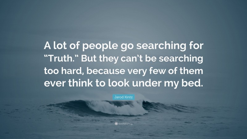Jarod Kintz Quote: “A lot of people go searching for “Truth.” But they can’t be searching too hard, because very few of them ever think to look under my bed.”