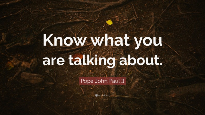 Pope John Paul II Quote: “Know what you are talking about.”