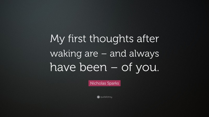 Nicholas Sparks Quote: “My first thoughts after waking are – and always have been – of you.”