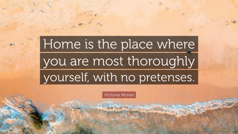 Victoria Moran Quote: “Home is the place where you are most thoroughly yourself, with no pretenses.”