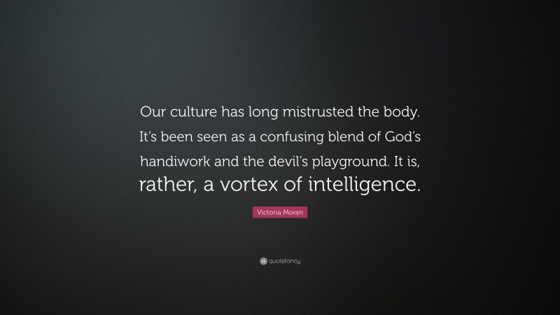 Victoria Moran Quote: “Our culture has long mistrusted the body. It’s been seen as a confusing blend of God’s handiwork and the devil’s playground. It is, rather, a vortex of intelligence.”