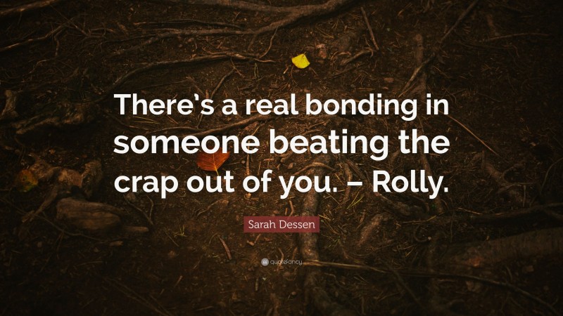 Sarah Dessen Quote: “There’s a real bonding in someone beating the crap out of you. – Rolly.”