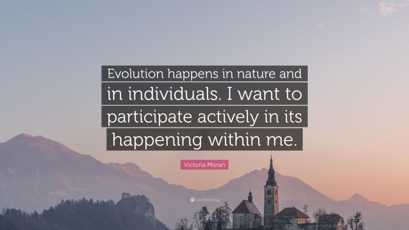 Victoria Moran Quote: “Evolution happens in nature and in individuals. I want to participate actively in its happening within me.”