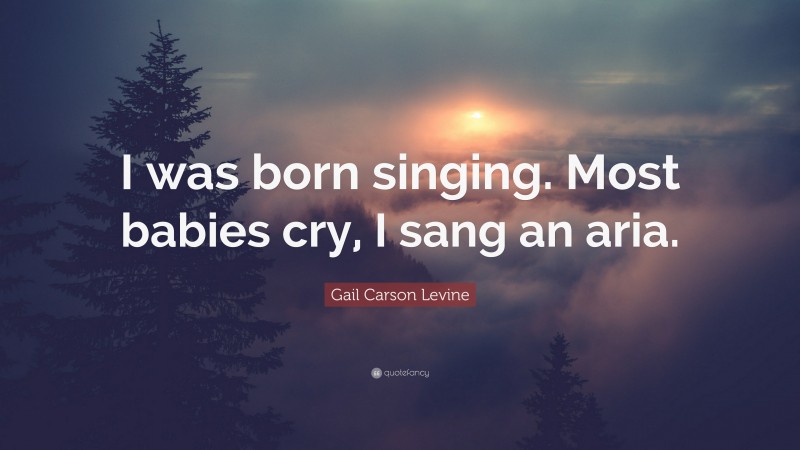 Gail Carson Levine Quote: “I was born singing. Most babies cry, I sang an aria.”