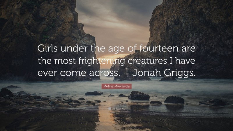 Melina Marchetta Quote: “Girls under the age of fourteen are the most frightening creatures I have ever come across. – Jonah Griggs.”