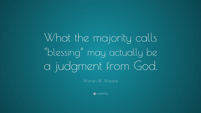 Warren W. Wiersbe Quote: “What the majority calls “blessing” may actually be a judgment from God.”