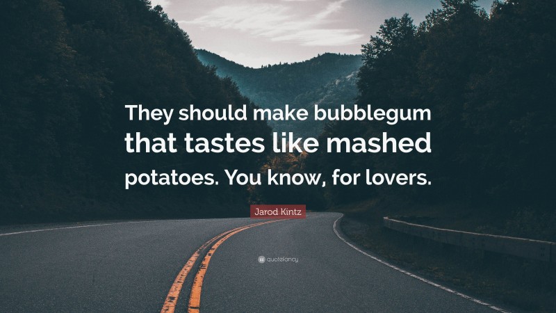 Jarod Kintz Quote: “They should make bubblegum that tastes like mashed potatoes. You know, for lovers.”