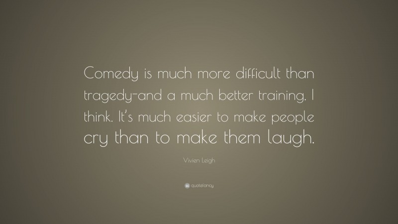 Vivien Leigh Quote: “Comedy is much more difficult than tragedy-and a much better training, I think. It’s much easier to make people cry than to make them laugh.”