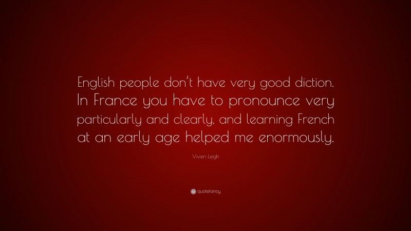 Vivien Leigh Quote: “English people don’t have very good diction. In France you have to pronounce very particularly and clearly, and learning French at an early age helped me enormously.”