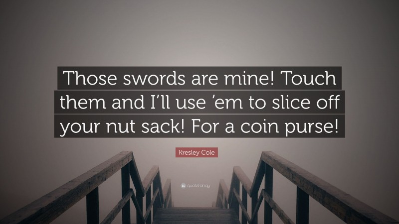 Kresley Cole Quote: “Those swords are mine! Touch them and I’ll use ’em to slice off your nut sack! For a coin purse!”