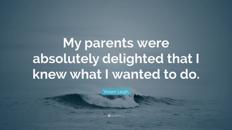 Vivien Leigh Quote: “My parents were absolutely delighted that I knew what I wanted to do.”