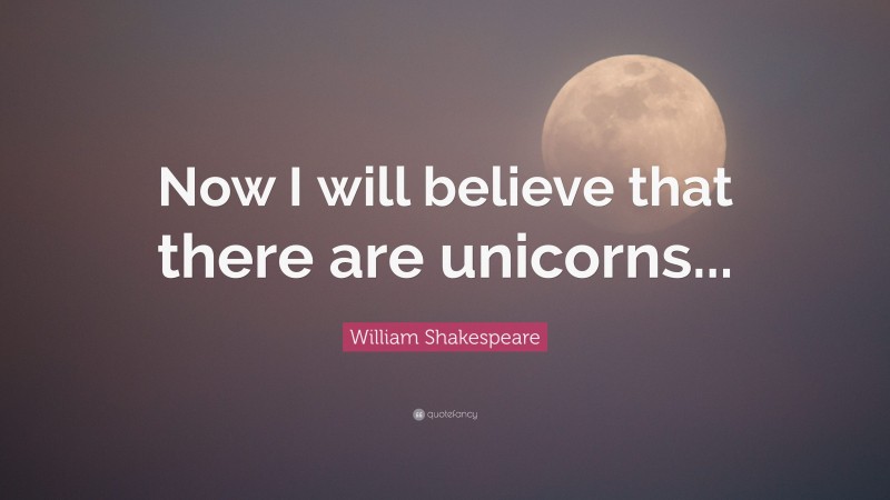 William Shakespeare Quote: “Now I will believe that there are unicorns...”